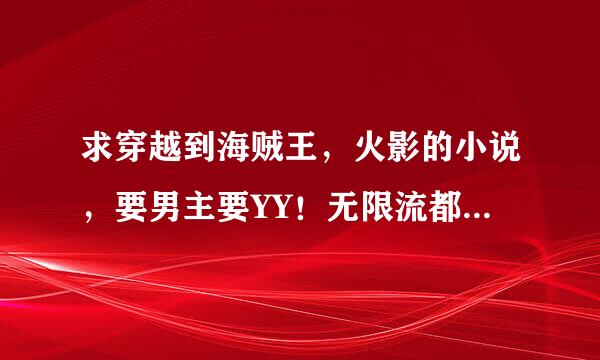 求穿越到海贼王，火影的小说，要男主要YY！无限流都可以，最好有50W字以上。。。。。。。谢了