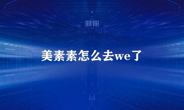 美素素怎么去we了