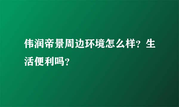 伟润帝景周边环境怎么样？生活便利吗？