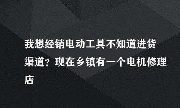 我想经销电动工具不知道进货渠道？现在乡镇有一个电机修理店