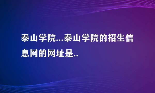 泰山学院...泰山学院的招生信息网的网址是..