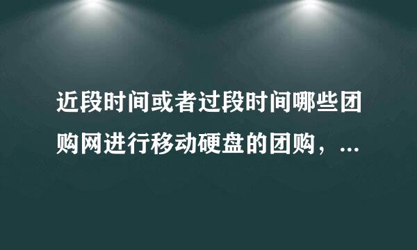 近段时间或者过段时间哪些团购网进行移动硬盘的团购，具体时间？价格要有很大优势的，请告之。