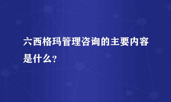 六西格玛管理咨询的主要内容是什么？