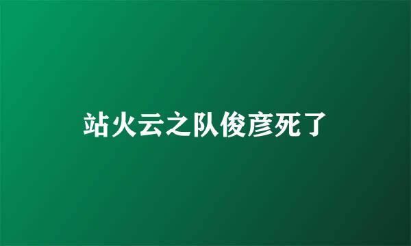 站火云之队俊彦死了