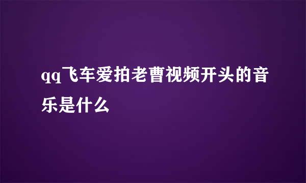 qq飞车爱拍老曹视频开头的音乐是什么