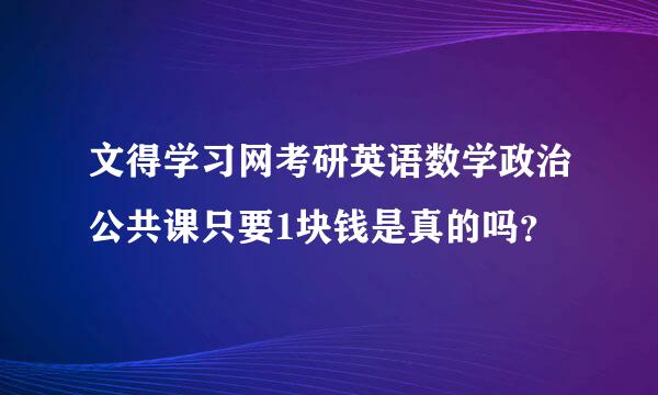 文得学习网考研英语数学政治公共课只要1块钱是真的吗？