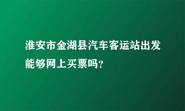 淮安市金湖县汽车客运站出发能够网上买票吗？