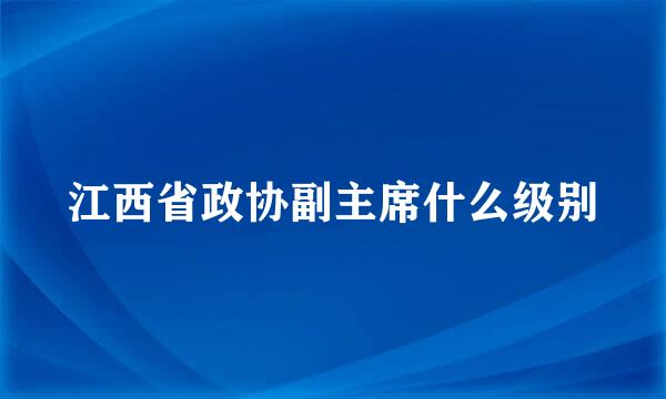 江西省政协副主席什么级别