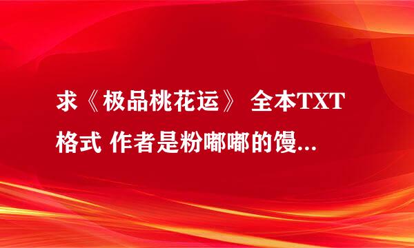 求《极品桃花运》 全本TXT格式 作者是粉嘟嘟的馒头 邮箱是163的 前缀是caoyang550