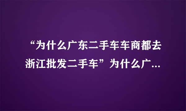 “为什么广东二手车车商都去浙江批发二手车”为什么广东二手车商都去浙江批发二手车？