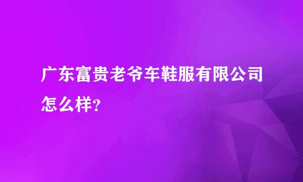 广东富贵老爷车鞋服有限公司怎么样？