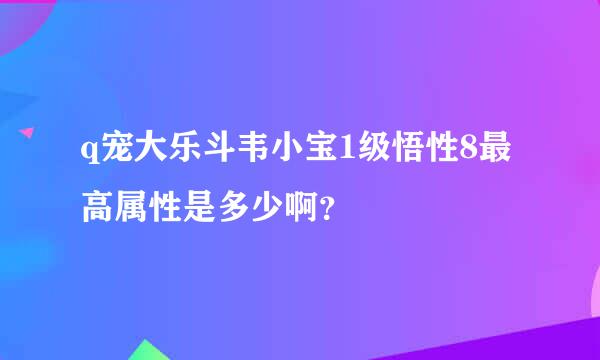 q宠大乐斗韦小宝1级悟性8最高属性是多少啊？