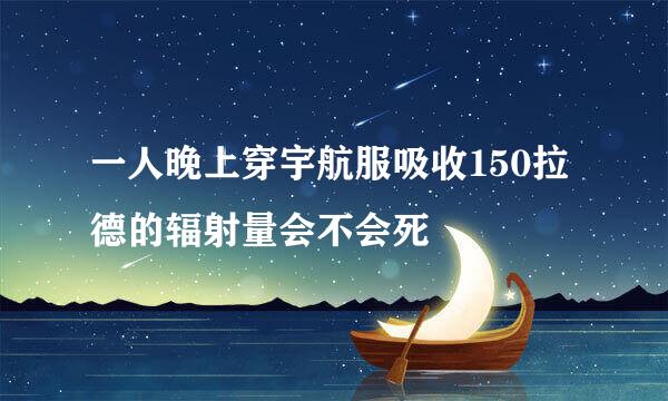 一人晚上穿宇航服吸收150拉德的辐射量会不会死