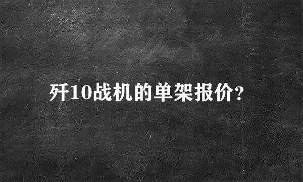 歼10战机的单架报价？