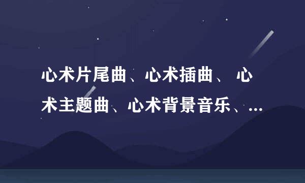 心术片尾曲、心术插曲、 心术主题曲、心术背景音乐、心术纯音乐 钢琴版，女生哼唱版， 有的谢谢啦！