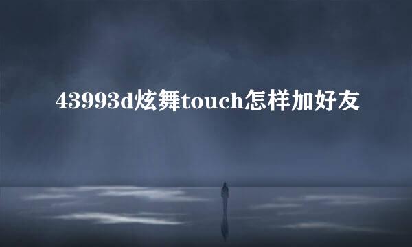 43993d炫舞touch怎样加好友