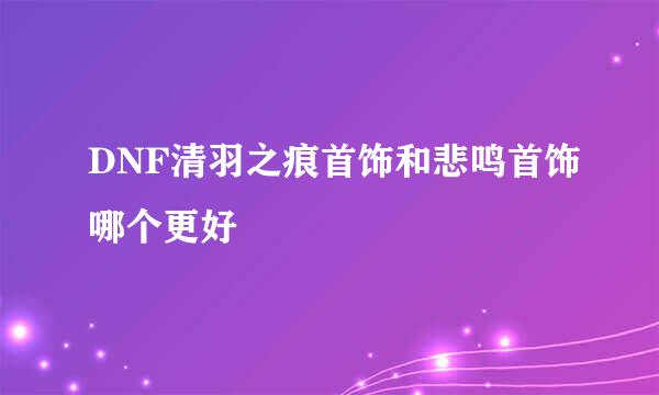 DNF清羽之痕首饰和悲鸣首饰哪个更好