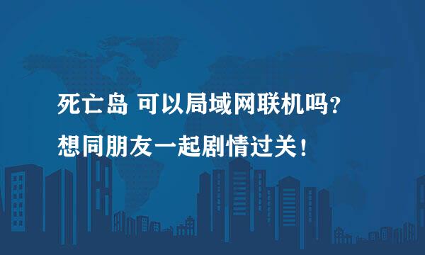 死亡岛 可以局域网联机吗？ 想同朋友一起剧情过关！