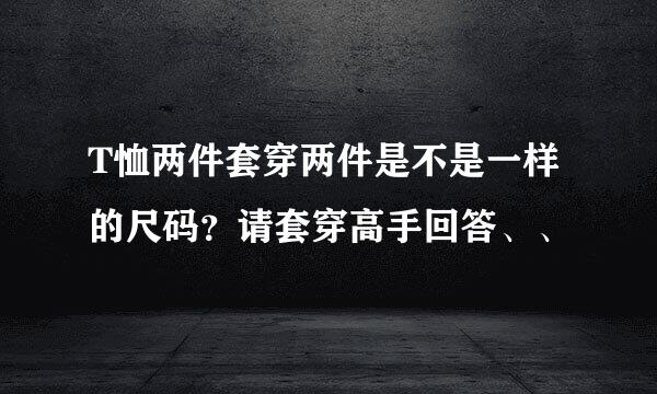 T恤两件套穿两件是不是一样的尺码？请套穿高手回答、、