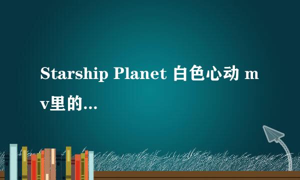 Starship Planet 白色心动 mv里的女主角叫什么名字