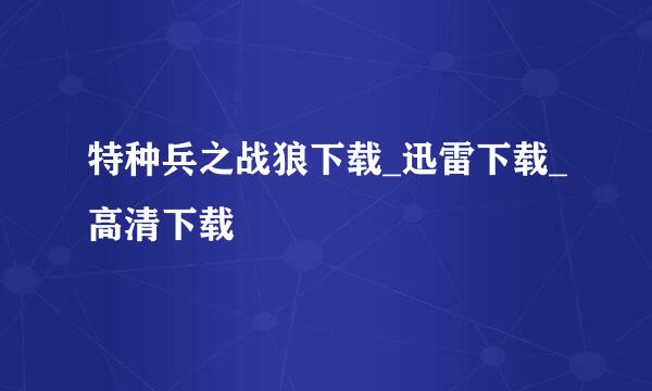 特种兵之战狼下载_迅雷下载_高清下载