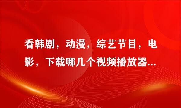 看韩剧，动漫，综艺节目，电影，下载哪几个视频播放器最全？极限是五个，给推荐一下。