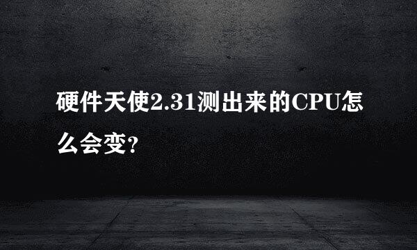 硬件天使2.31测出来的CPU怎么会变？