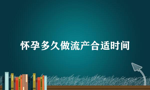 怀孕多久做流产合适时间