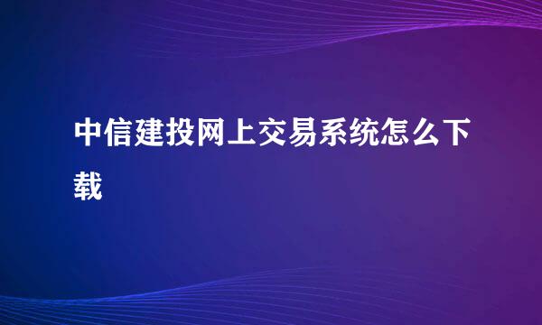 中信建投网上交易系统怎么下载