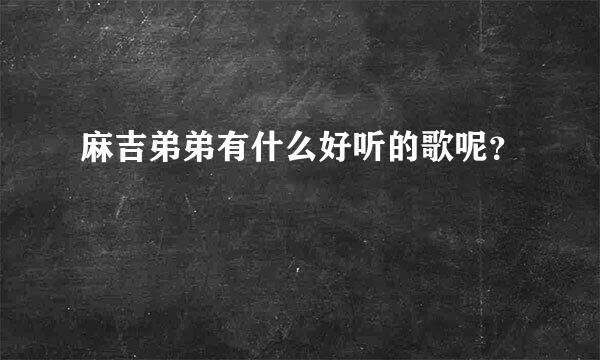 麻吉弟弟有什么好听的歌呢？