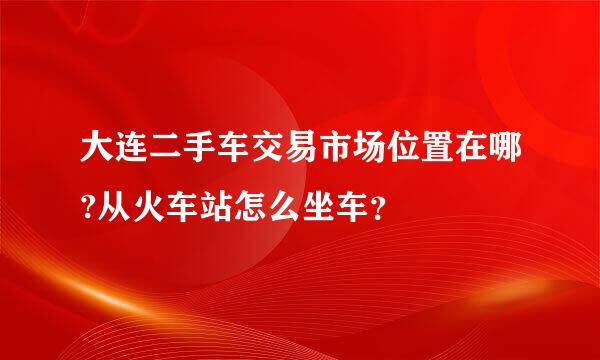 大连二手车交易市场位置在哪?从火车站怎么坐车？