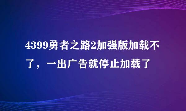 4399勇者之路2加强版加载不了，一出广告就停止加载了