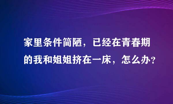 家里条件简陋，已经在青春期的我和姐姐挤在一床，怎么办？