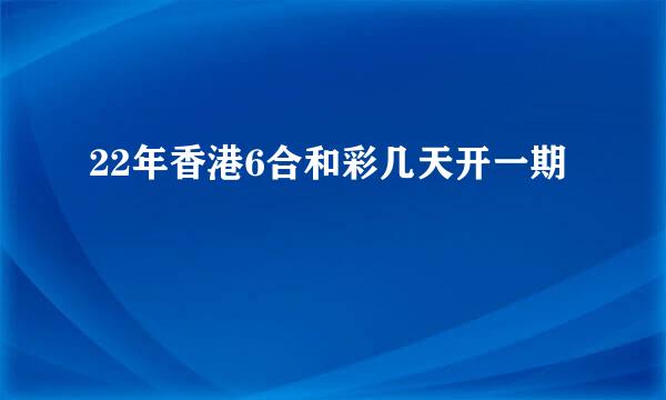 22年香港6合和彩几天开一期