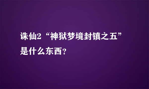 诛仙2“神狱梦境封镇之五”是什么东西？