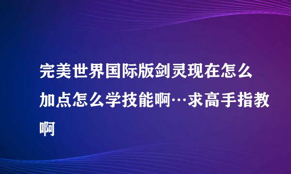 完美世界国际版剑灵现在怎么加点怎么学技能啊…求高手指教啊