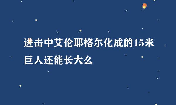 进击中艾伦耶格尔化成的15米巨人还能长大么