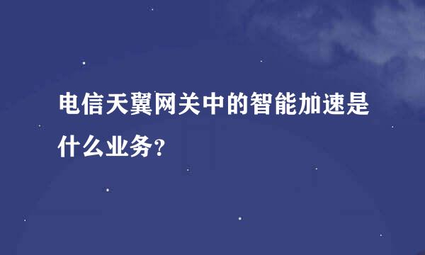 电信天翼网关中的智能加速是什么业务？