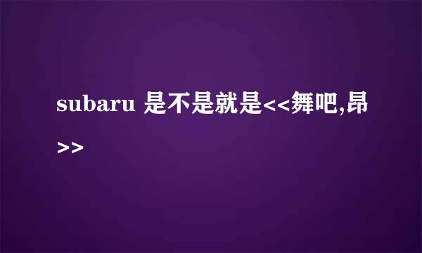 subaru 是不是就是<<舞吧,昂>>