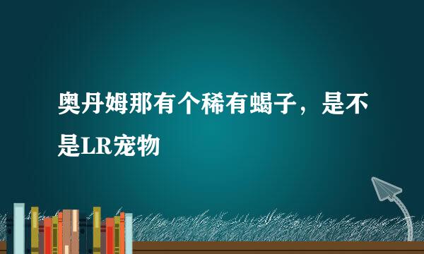 奥丹姆那有个稀有蝎子，是不是LR宠物