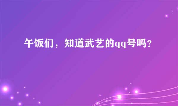 午饭们，知道武艺的qq号吗？