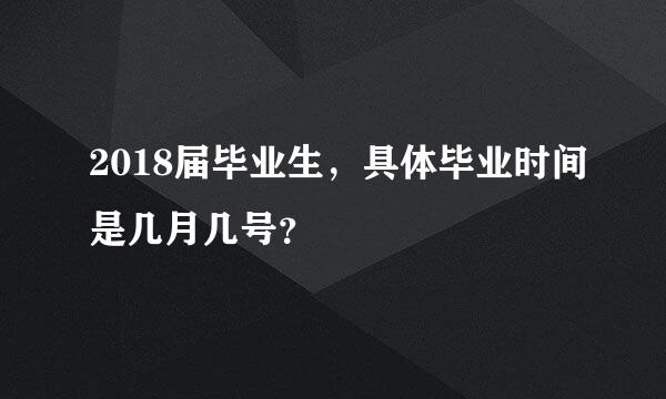 2018届毕业生，具体毕业时间是几月几号？