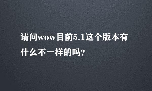 请问wow目前5.1这个版本有什么不一样的吗？