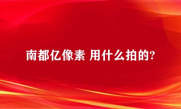 南都亿像素 用什么拍的?