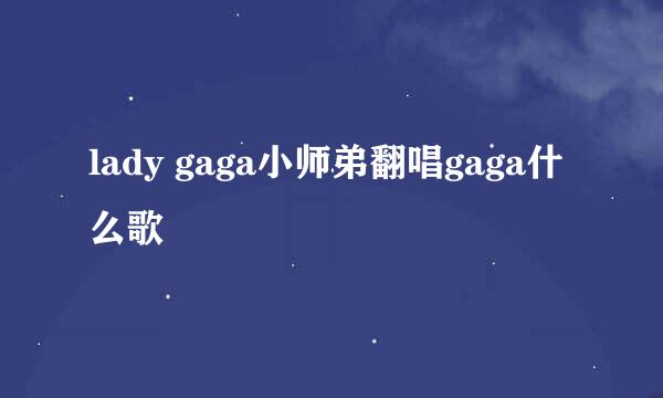 lady gaga小师弟翻唱gaga什么歌