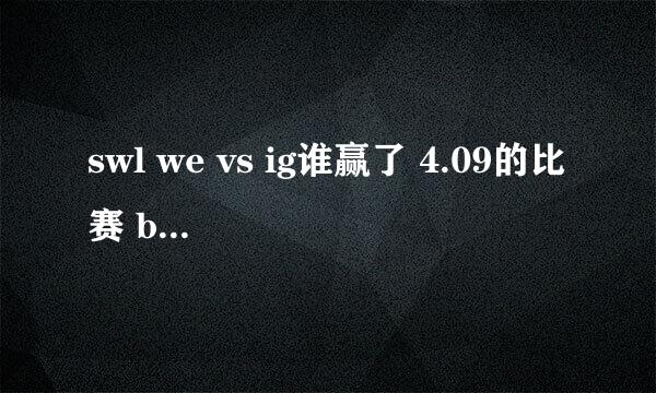 swl we vs ig谁赢了 4.09的比赛 bom5的，谁胜利了？