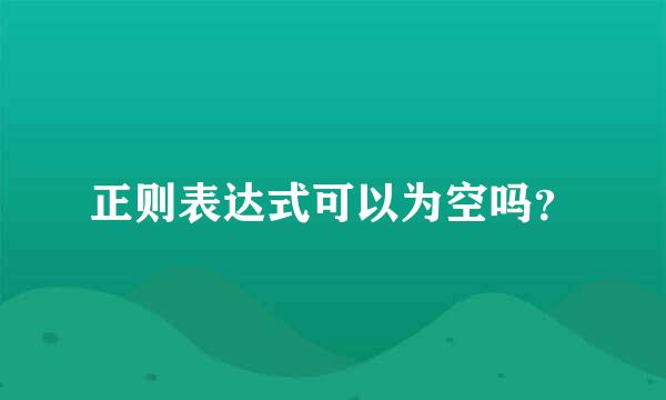 正则表达式可以为空吗？