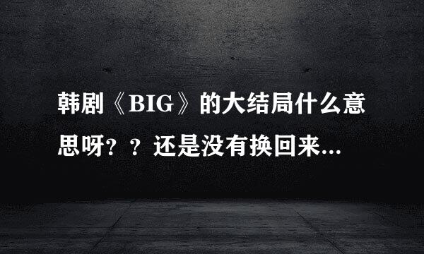 韩剧《BIG》的大结局什么意思呀？？还是没有换回来~~~申原昊不就成了打酱油的了~~