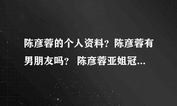 陈彦蓉的个人资料？陈彦蓉有男朋友吗？ 陈彦蓉亚姐冠军？陈彦蓉的微博？陈彦蓉的博客？陈彦蓉详细资料？