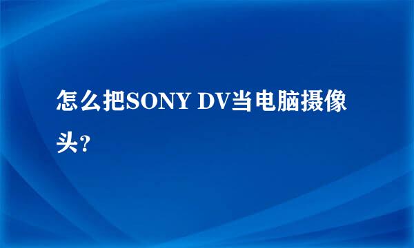 怎么把SONY DV当电脑摄像头？